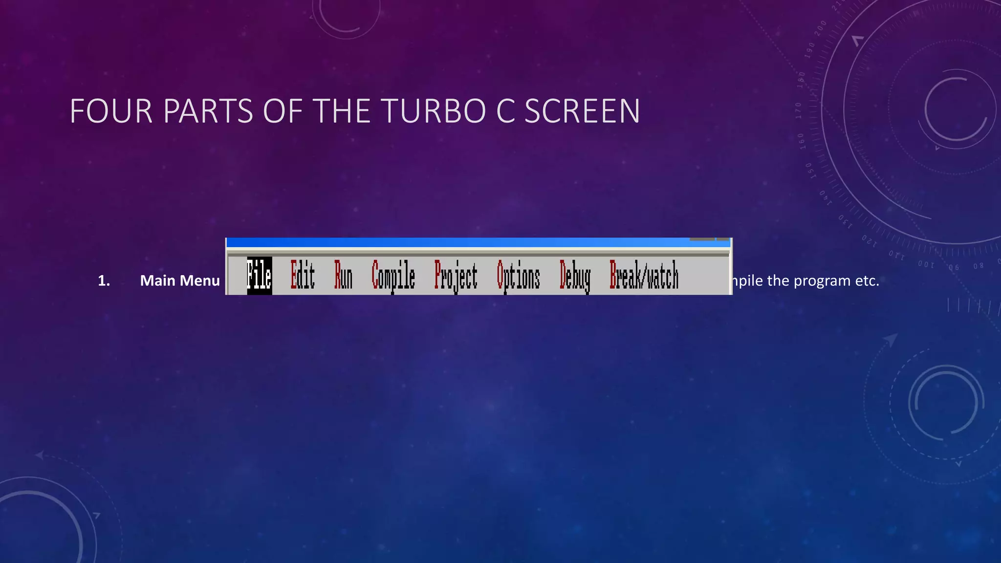 FOUR PARTS OF THE TURBO C SCREEN 1. Main Menu -It is used to tell Turbo C to do something such as execute the editor or compile the program etc. 