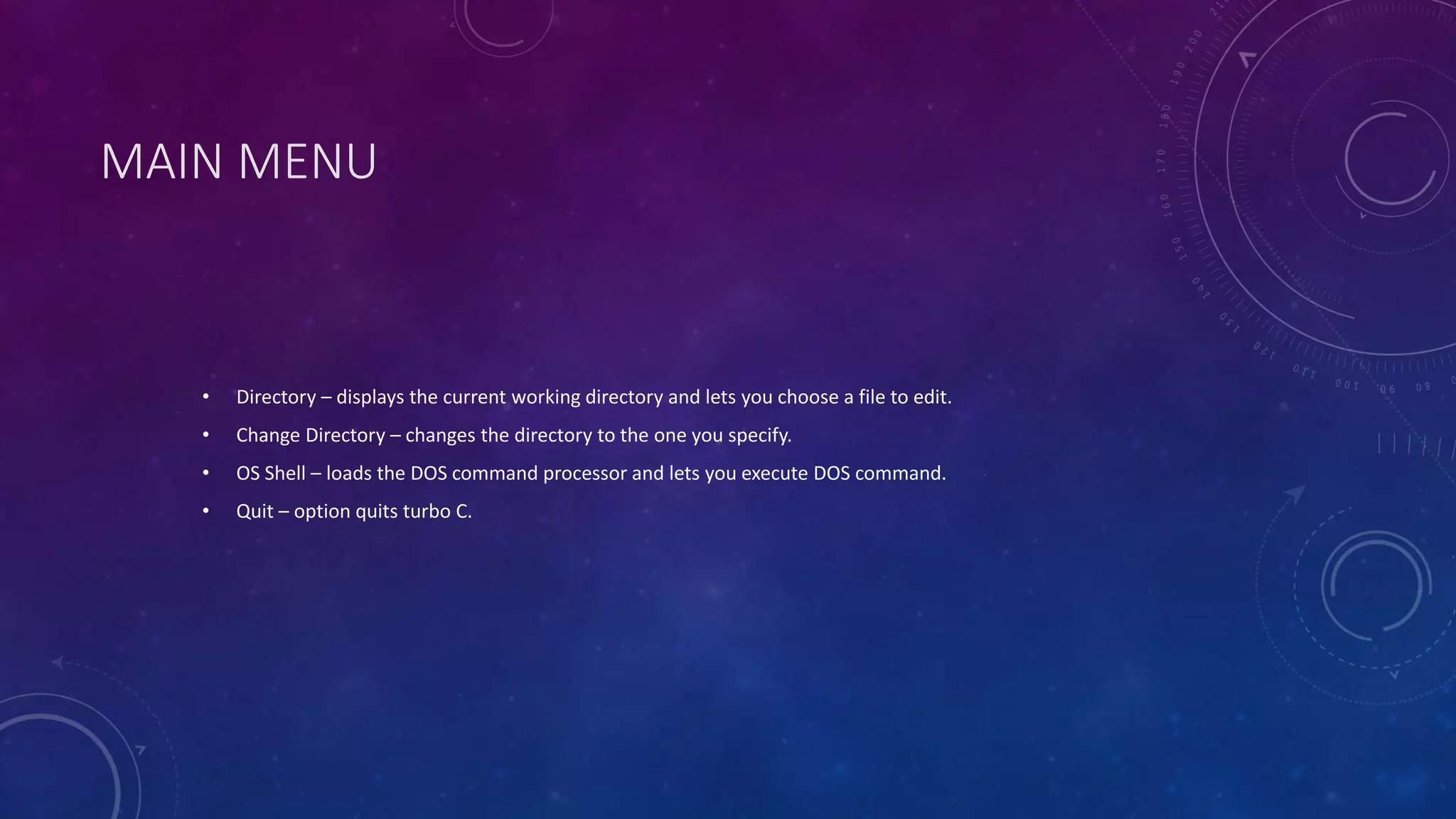 MAIN MENU • Directory – displays the current working directory and lets you choose a file to edit. • Change Directory – changes the directory to the one you specify. • OS Shell – loads the DOS command processor and lets you execute DOS command. • Quit – option quits turbo C. 