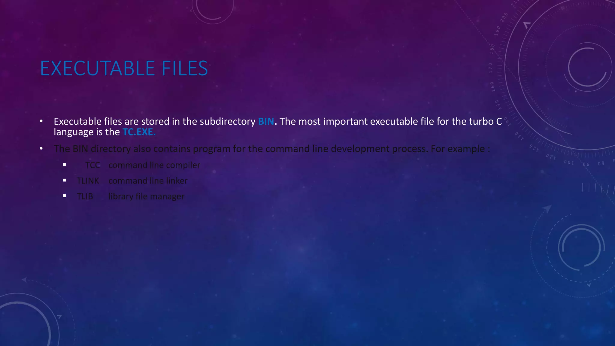 EXECUTABLE FILES • Executable files are stored in the subdirectory BIN. The most important executable file for the turbo C language is the TC.EXE. • The BIN directory also contains program for the command line development process. For example :  TCC command line compiler  TLINK command line linker  TLIB library file manager 