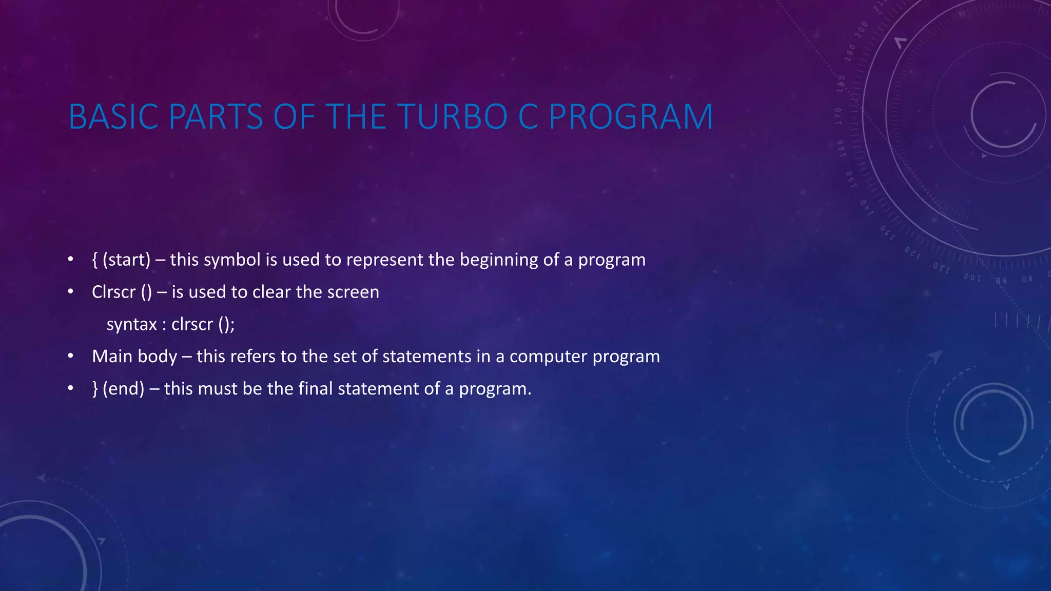 BASIC PARTS OF THE TURBO C PROGRAM • { (start) – this symbol is used to represent the beginning of a program • Clrscr () – is used to clear the screen syntax : clrscr (); • Main body – this refers to the set of statements in a computer program • } (end) – this must be the final statement of a program. 