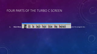 FOUR PARTS OF THE TURBO C SCREEN
1. Main Menu -It is used to tell Turbo C to do something such as execute the editor or compile the program etc.
 