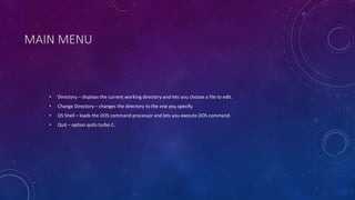 MAIN MENU
• Directory – displays the current working directory and lets you choose a file to edit.
• Change Directory – changes the directory to the one you specify.
• OS Shell – loads the DOS command processor and lets you execute DOS command.
• Quit – option quits turbo C.
 