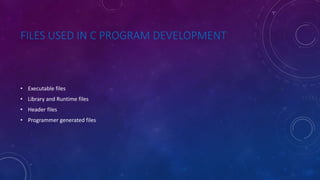 FILES USED IN C PROGRAM DEVELOPMENT
• Executable files
• Library and Runtime files
• Header files
• Programmer generated files
 
