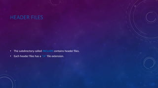 HEADER FILES
• The subdirectory called INCLUDE contains header files.
• Each header files has a “.h” file extension.
 