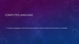 COMPUTER LANGUAGE
• A computer language is a set of rules and conventions used to convey the information to a computer
 
