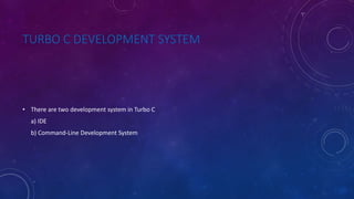 TURBO C DEVELOPMENT SYSTEM
• There are two development system in Turbo C
a) IDE
b) Command-Line Development System
 