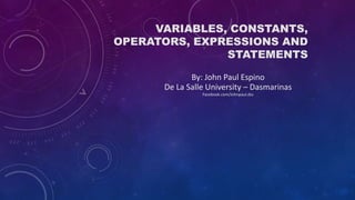 VARIABLES, CONSTANTS,
OPERATORS, EXPRESSIONS AND
STATEMENTS
By: John Paul Espino
De La Salle University – Dasmarinas
Facebook.com/Johnpaul.dss
 