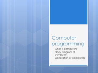 Computer
programming
• What is computer?
• Block diagram of
computer.
• Generation of computers
1
 