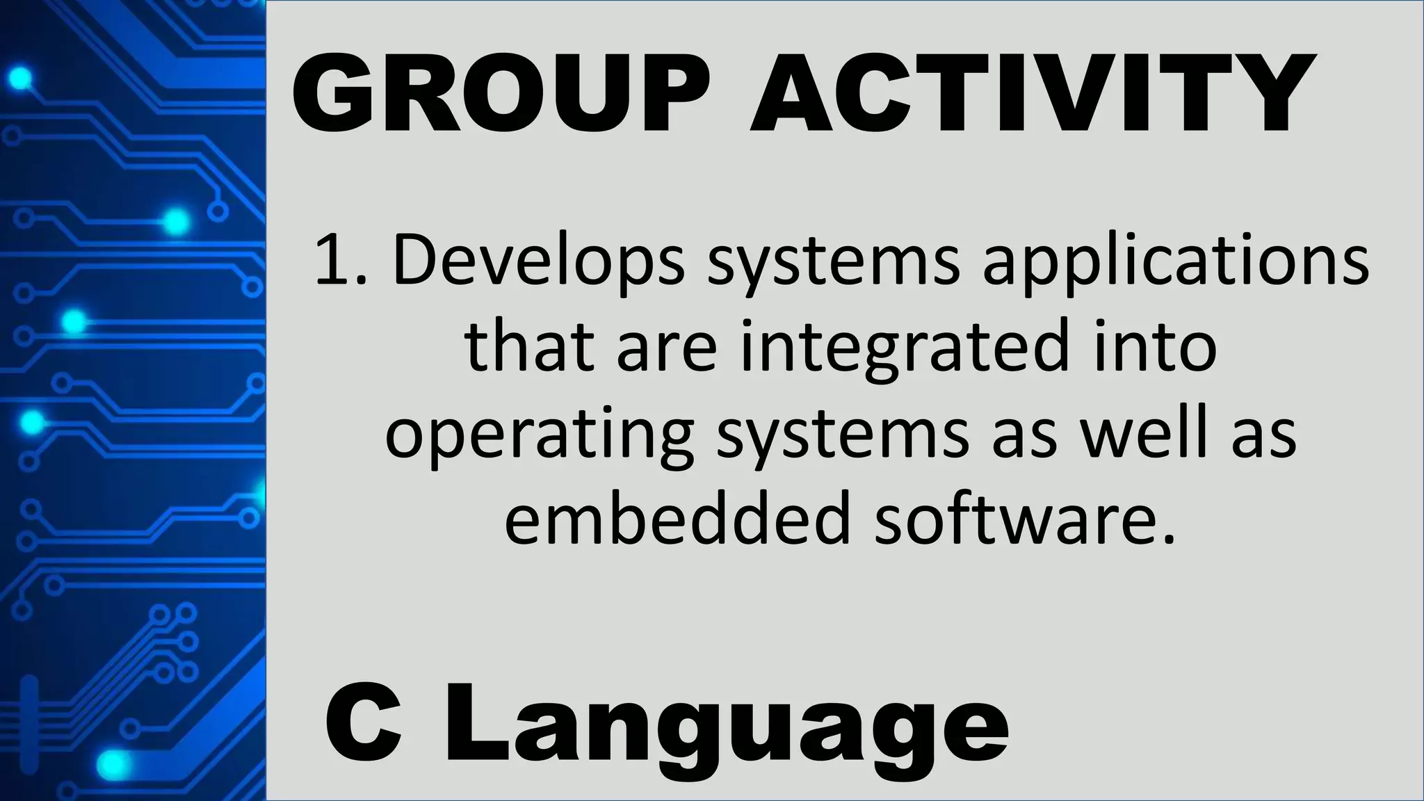 GROUP ACTIVITY
1. Develops systems applications
that are integrated into
operating systems as well as
embedded software.
C Language
 