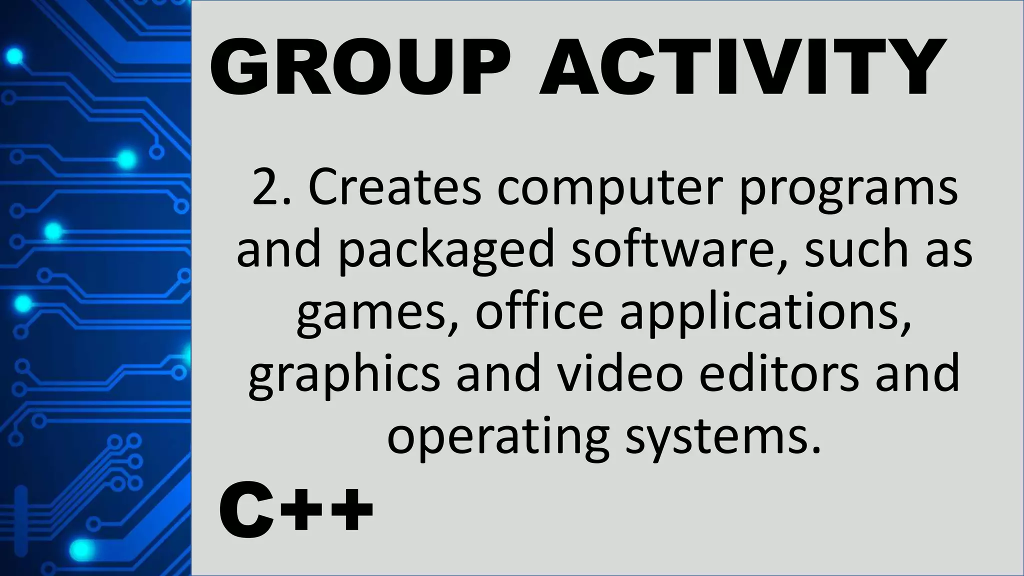 GROUP ACTIVITY
2. Creates computer programs
and packaged software, such as
games, office applications,
graphics and video editors and
operating systems.
C++
 