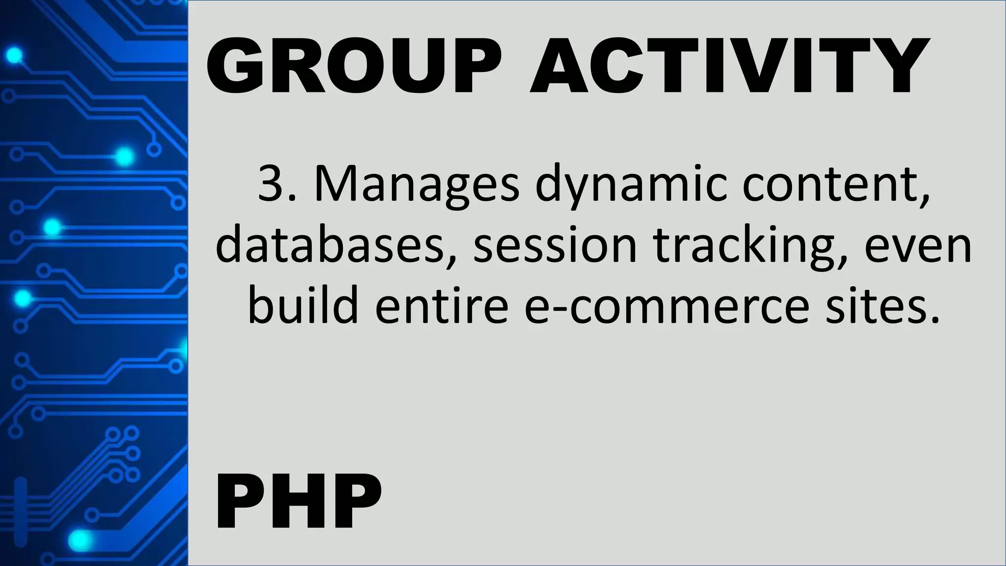 GROUP ACTIVITY
3. Manages dynamic content,
databases, session tracking, even
build entire e-commerce sites.
PHP
 