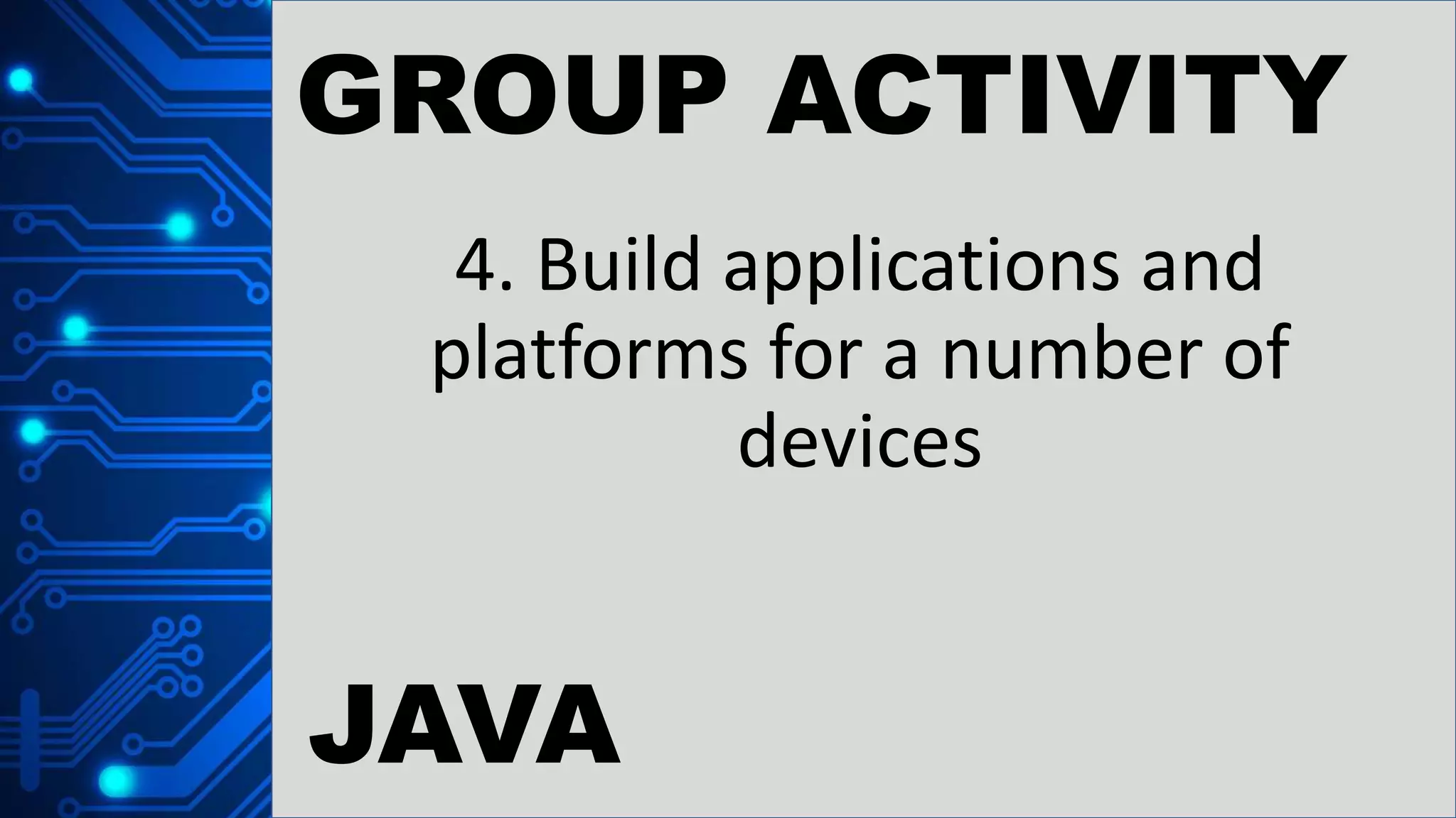 GROUP ACTIVITY
4. Build applications and
platforms for a number of
devices
JAVA
 