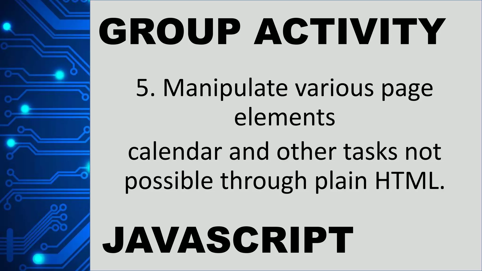 GROUP ACTIVITY
5. Manipulate various page
elements
calendar and other tasks not
possible through plain HTML.
JAVASCRIPT
 