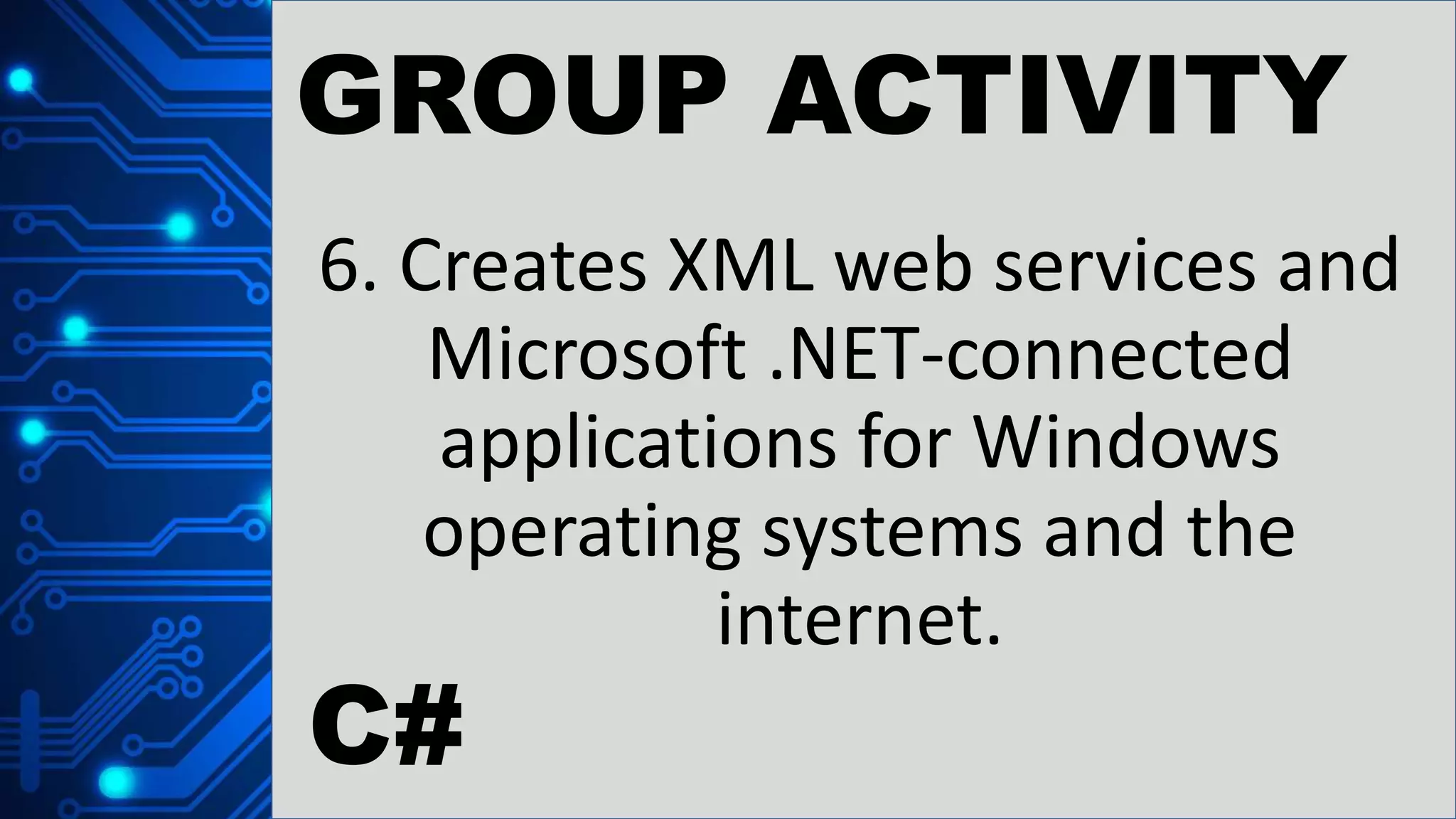 GROUP ACTIVITY
6. Creates XML web services and
Microsoft .NET-connected
applications for Windows
operating systems and the
internet.
C#
 
