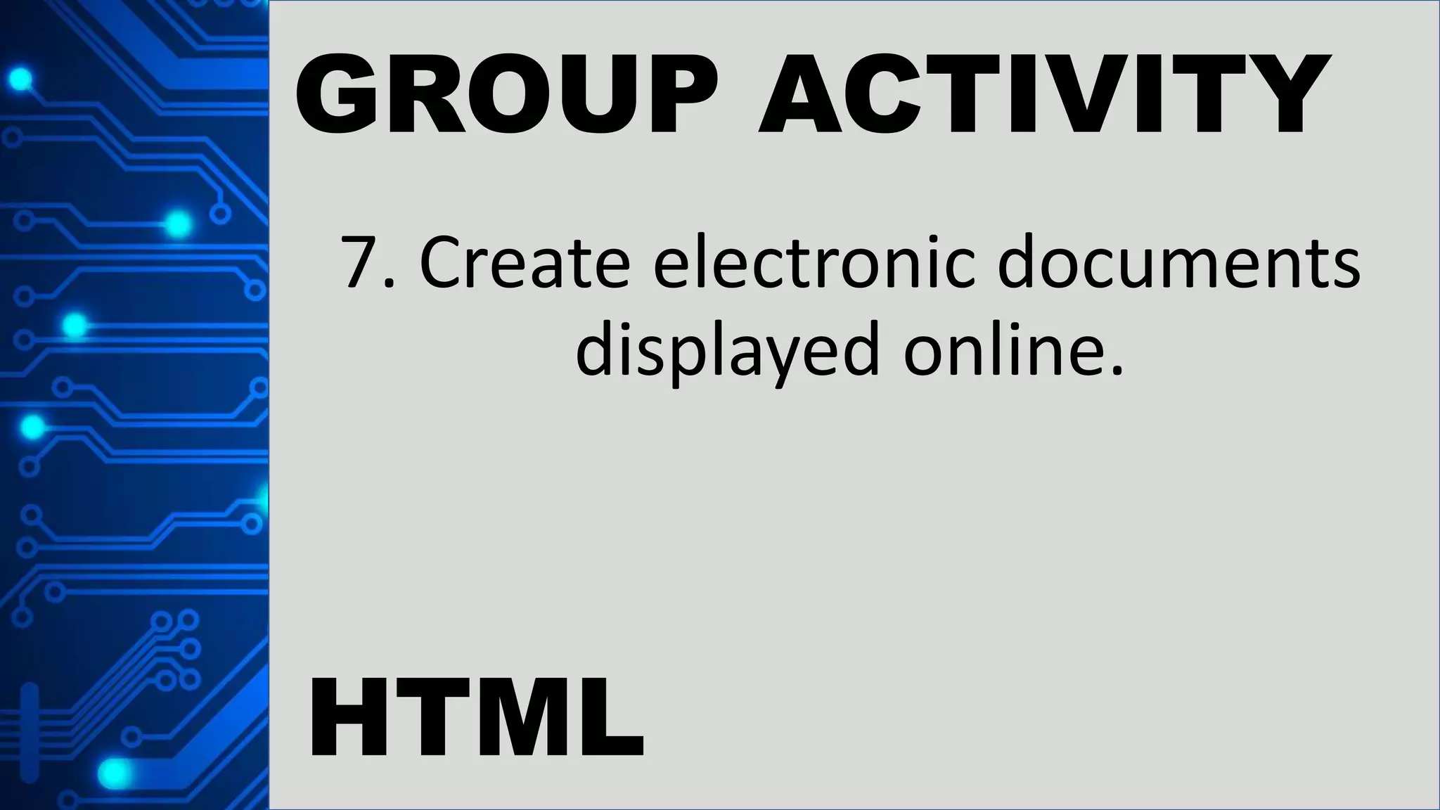GROUP ACTIVITY
7. Create electronic documents
displayed online.
HTML
 