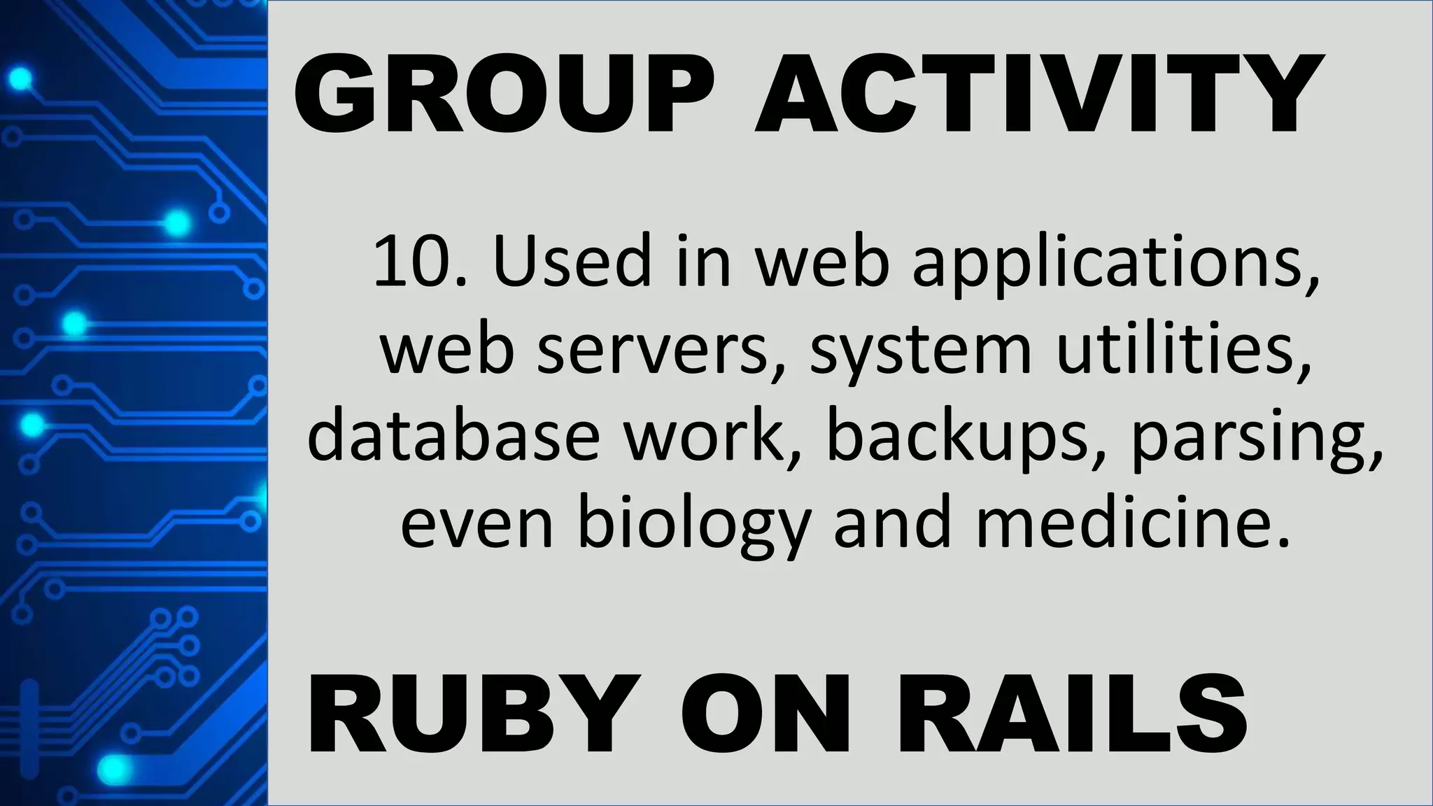 GROUP ACTIVITY
10. Used in web applications,
web servers, system utilities,
database work, backups, parsing,
even biology and medicine.
RUBY ON RAILS
 