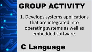 GROUP ACTIVITY
1. Develops systems applications
that are integrated into
operating systems as well as
embedded software.
C Language
 