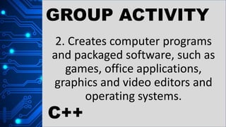 GROUP ACTIVITY
2. Creates computer programs
and packaged software, such as
games, office applications,
graphics and video editors and
operating systems.
C++
 
