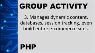 GROUP ACTIVITY
3. Manages dynamic content,
databases, session tracking, even
build entire e-commerce sites.
PHP
 