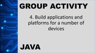 GROUP ACTIVITY
4. Build applications and
platforms for a number of
devices
JAVA
 