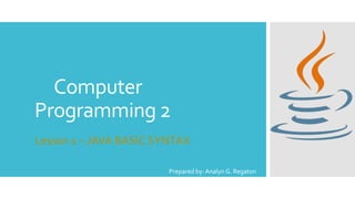 Computer
Programming 2
Lesson 1 – JAVA BASIC SYNTAX
Prepared by: Analyn G. Regaton
 