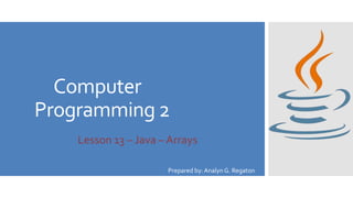 Computer
Programming 2
Lesson 13 – Java – Arrays
Prepared by: Analyn G. Regaton
 