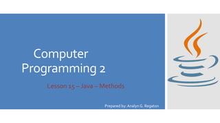 Computer
Programming 2
Lesson 15 – Java – Methods
Prepared by: Analyn G. Regaton
 