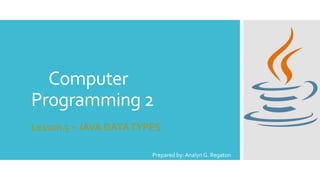 Computer
Programming 2
Lesson 5 – JAVA DATATYPES
Prepared by: Analyn G. Regaton
 