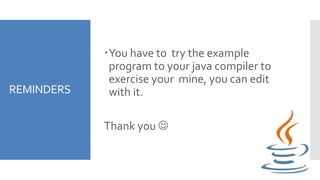 REMINDERS
You have to try the example
program to your java compiler to
exercise your mine, you can edit
with it.
Thank you 
 