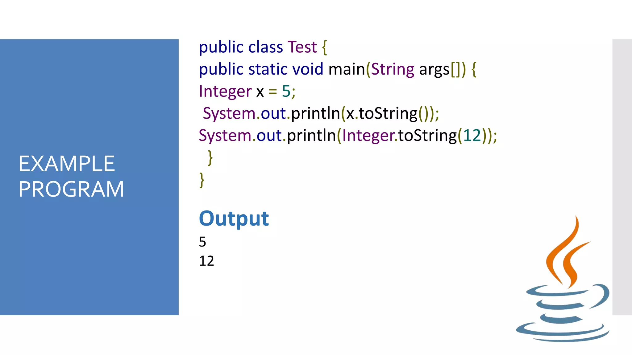 EXAMPLE
PROGRAM
public class Test {
public static void main(String args[]) {
Integer x = 5;
System.out.println(x.toString());
System.out.println(Integer.toString(12));
}
}
Output
5
12
 