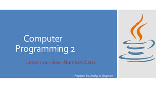 Computer
Programming 2
Lesson 10– Java –Numbers Class
Prepared by: Analyn G. Regaton
 