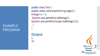 EXAMPLE
PROGRAM
public class Test {
public static void main(String args[]) {
Integer x = 5;
System.out.println(x.toString());
System.out.println(Integer.toString(12));
}
}
Output
5
12
 