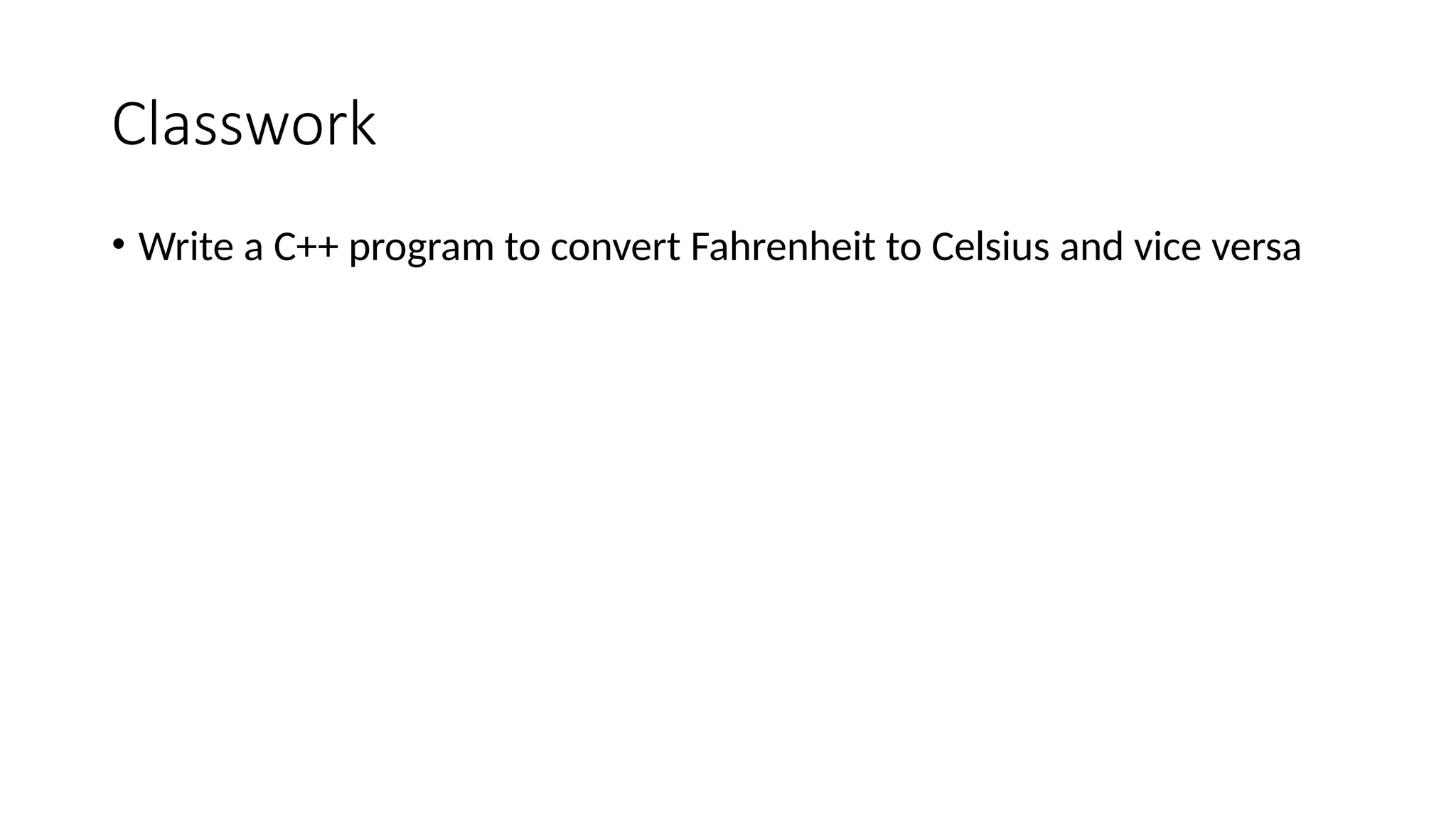 Classwork
• Write a C++ program to convert Fahrenheit to Celsius and vice versa
 