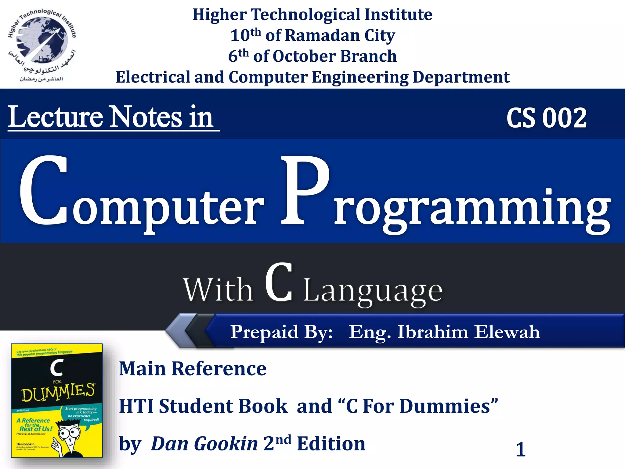 LOGO Higher Technological Institute 10th of Ramadan City 6th of October Branch Electrical and Computer Engineering Department Lecture Notes in Prepaid By: Eng. Ibrahim Elewah Main Reference HTI Student Book and “C For Dummies” by Dan Gookin 2nd Edition 1 