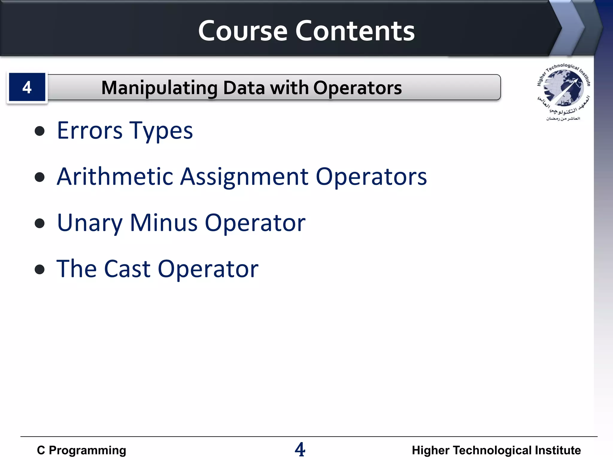 Course Contents
4

Manipulating Data with Operators

 Errors Types
 Arithmetic Assignment Operators

 Unary Minus Operator
 The Cast Operator

C Programming

4

Higher Technological Institute

 