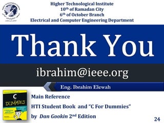 LOGO

Higher Technological Institute
10th of Ramadan City
6th of October Branch
Electrical and Computer Engineering Department

Eng. Ibrahim Elewah
Main Reference
HTI Student Book and “C For Dummies”

by Dan Gookin 2nd Edition

24

 