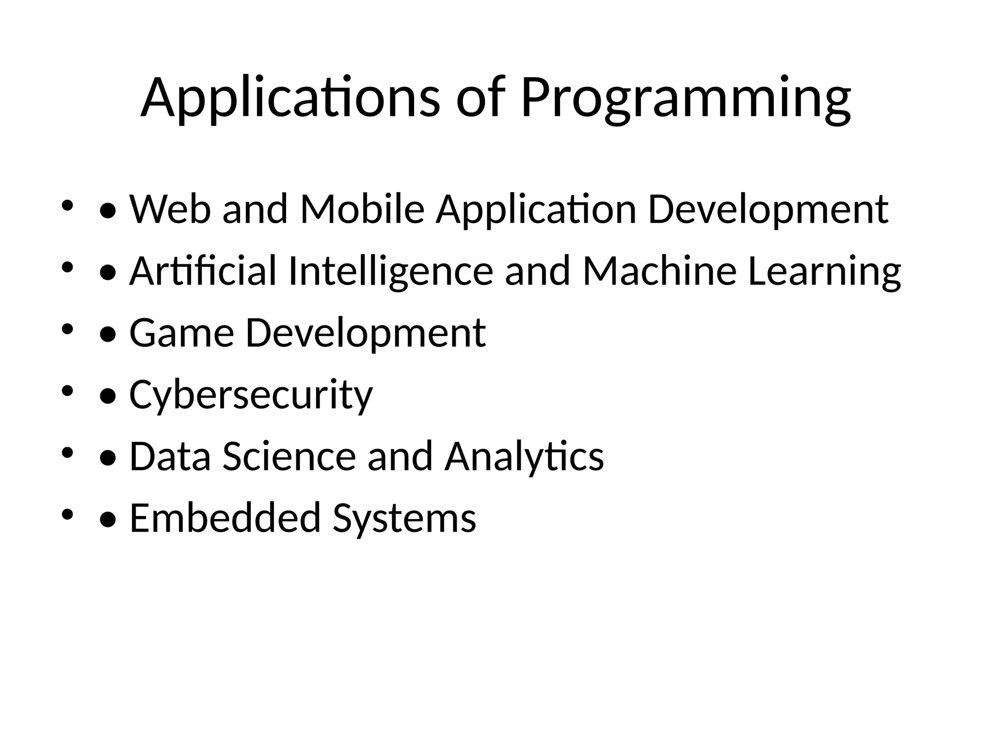 Applications of Programming
• • Web and Mobile Application Development
• • Artificial Intelligence and Machine Learning
• • Game Development
• • Cybersecurity
• • Data Science and Analytics
• • Embedded Systems
 