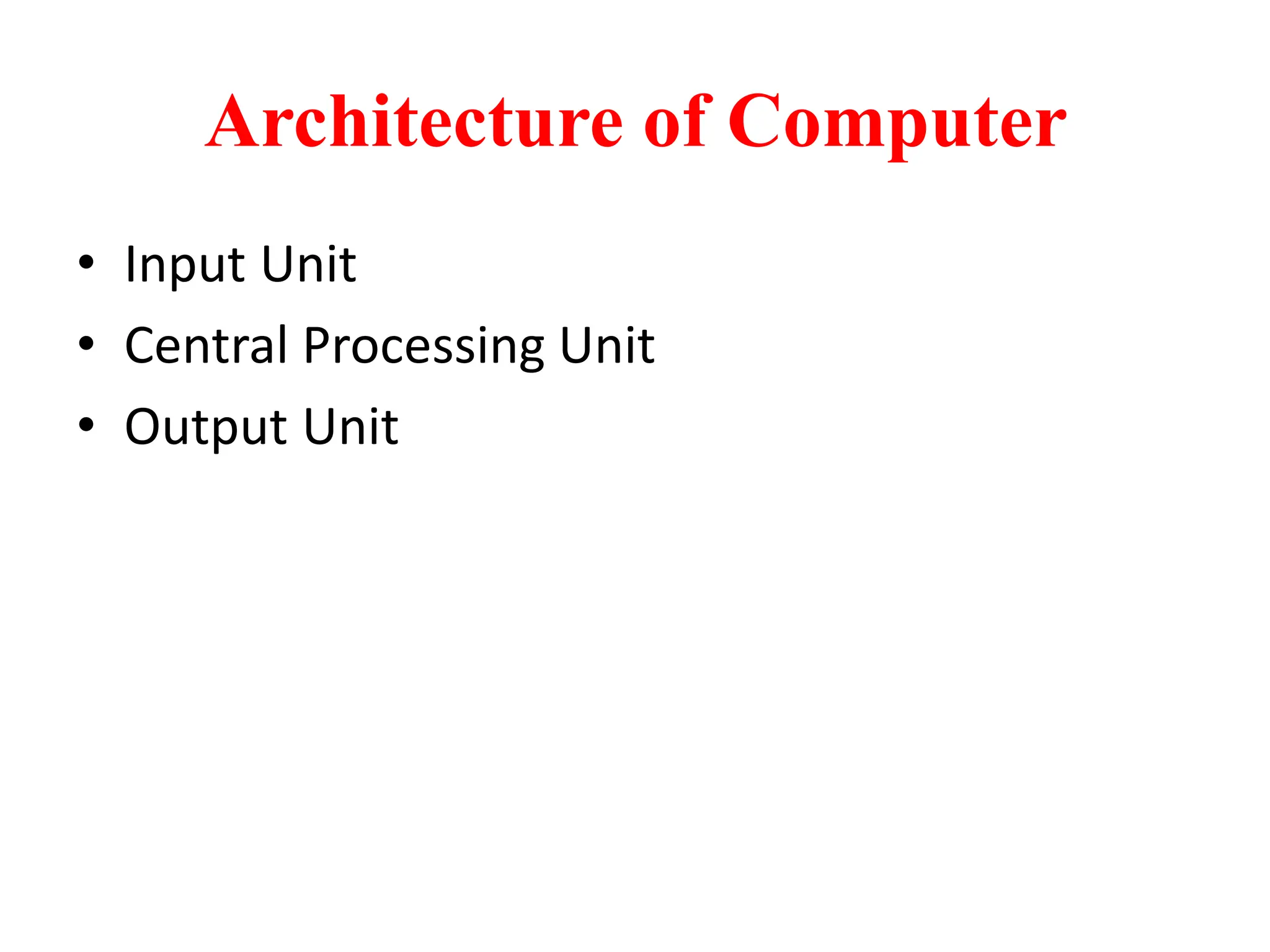 Architecture of Computer
• Input Unit
• Central Processing Unit
• Output Unit
 