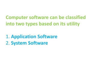 Computer software can be classified
into two types based on its utility
1. Application Software
2. System Software
 