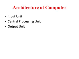 Architecture of Computer
• Input Unit
• Central Processing Unit
• Output Unit
 