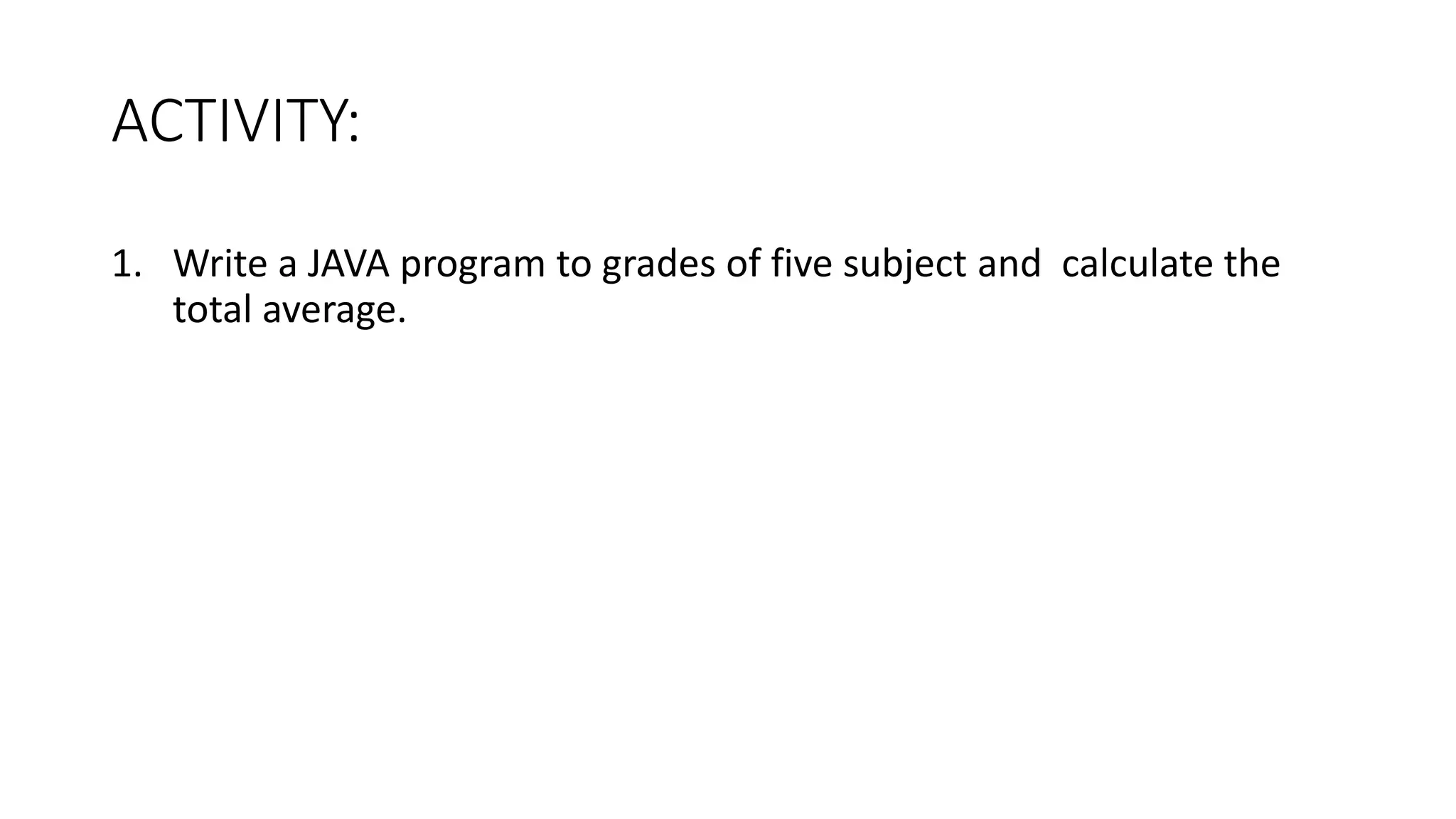ACTIVITY:
1. Write a JAVA program to grades of five subject and calculate the
total average.
 