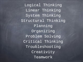 Logical Thinking
  Linear Thinking
  System Thinking
Structural Thinking
      Planning
     Organizing
  Problem Solving
 Critical Thinking
  Troubleshooting
     Creativity
      Teamwork
 