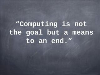 “Computing is not
the goal but a means
     to an end.”
 