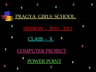 CLASS  -  X  COMPUTER PROJECT POWER POINT SESSION –  2010 - 2011 PRAGYA  GIRLS  SCHOOL. 