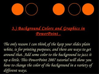 3. ) Background Colors and Graphics in PowerPoint . The only reason I can think of the keep your slides plain white, is fo...