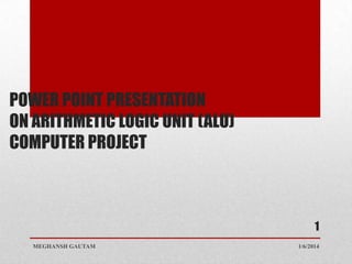 POWER POINT PRESENTATION
ON ARITHMETIC LOGIC UNIT (ALU)
COMPUTER PROJECT

1
MEGHANSH GAUTAM

1/6/2014

 