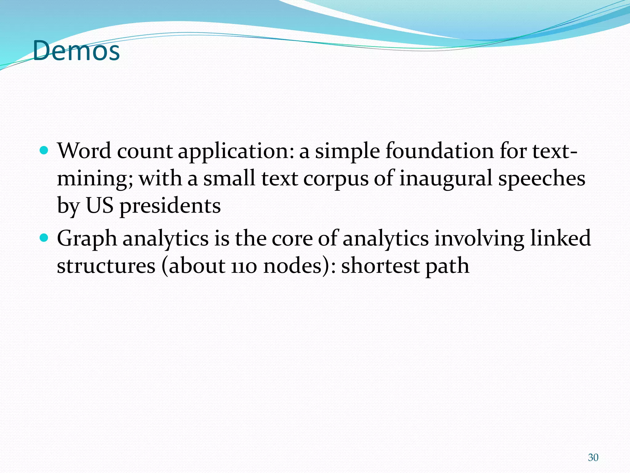 Demos
 Word count application: a simple foundation for text-
mining; with a small text corpus of inaugural speeches
by US presidents
 Graph analytics is the core of analytics involving linked
structures (about 110 nodes): shortest path
30
 