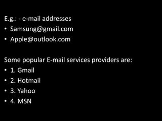 E.g.: - e-mail addresses
• Samsung@gmail.com
• Apple@outlook.com
Some popular E-mail services providers are:
• 1. Gmail
• 2. Hotmail
• 3. Yahoo
• 4. MSN
 
