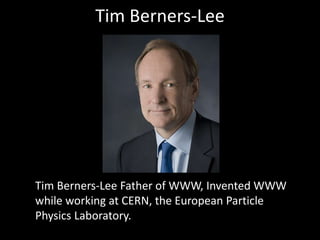 Tim Berners-Lee
Tim Berners-Lee Father of WWW, Invented WWW
while working at CERN, the European Particle
Physics Laboratory.
 