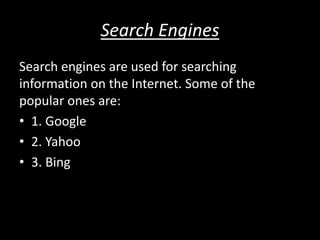 Search Engines
Search engines are used for searching
information on the Internet. Some of the
popular ones are:
• 1. Google
• 2. Yahoo
• 3. Bing
 